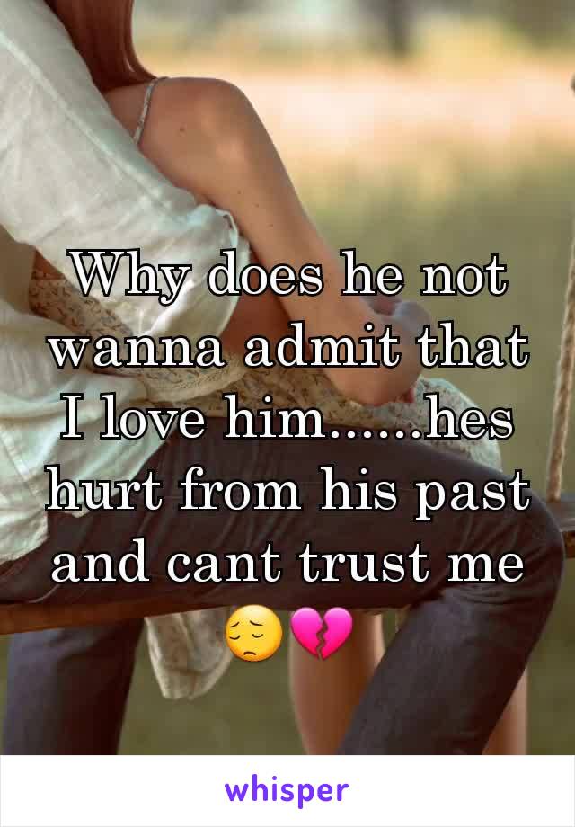 Why does he not wanna admit that I love him......hes hurt from his past and cant trust me 😔💔
