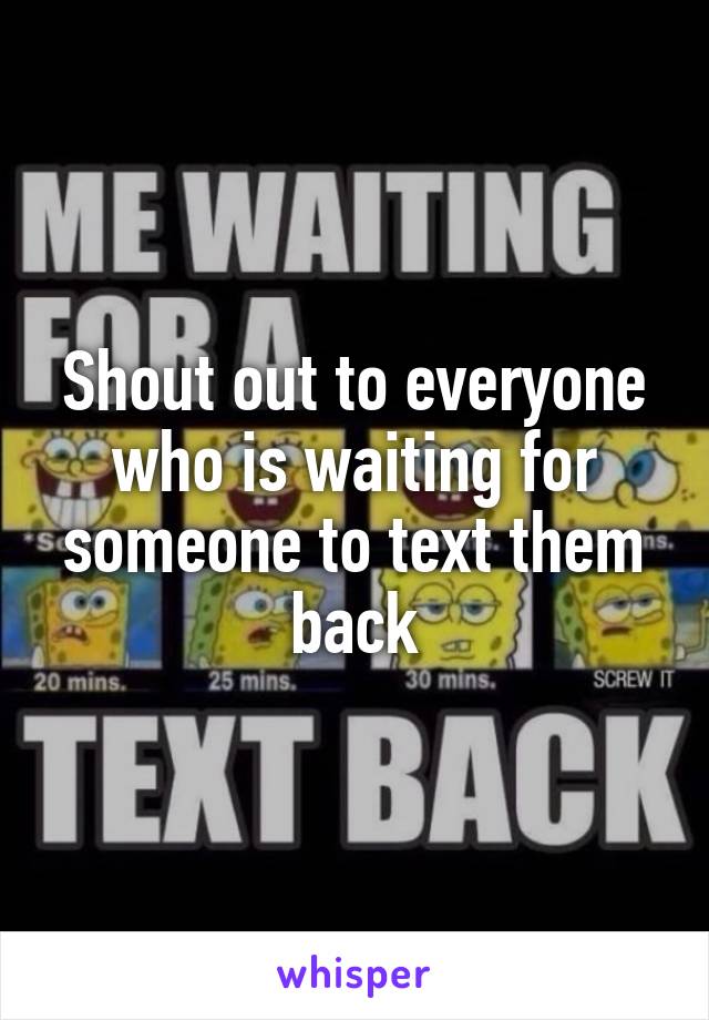 Shout out to everyone who is waiting for someone to text them back