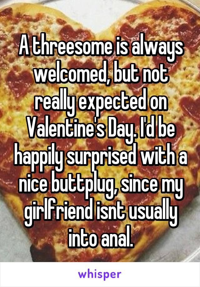 A threesome is always welcomed, but not really expected on Valentine's Day. I'd be happily surprised with a nice buttplug, since my girlfriend isnt usually into anal.