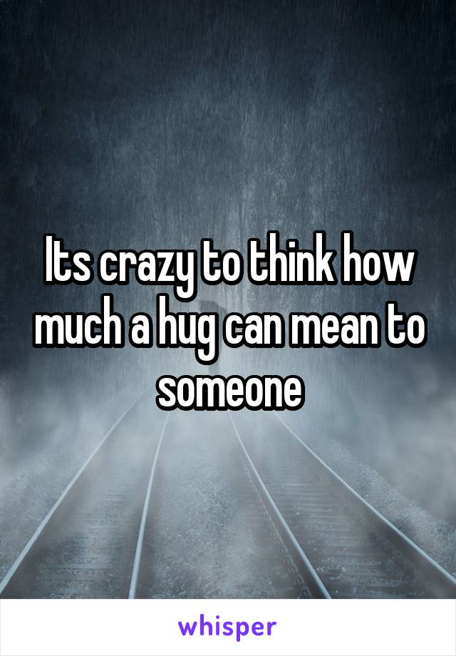 Its crazy to think how much a hug can mean to someone