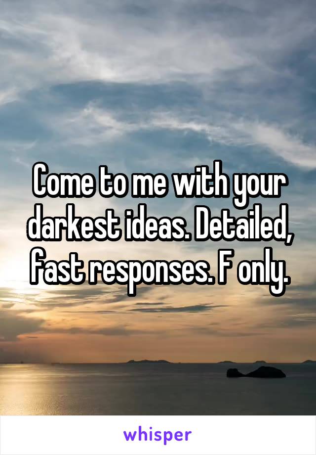 Come to me with your darkest ideas. Detailed, fast responses. F only.