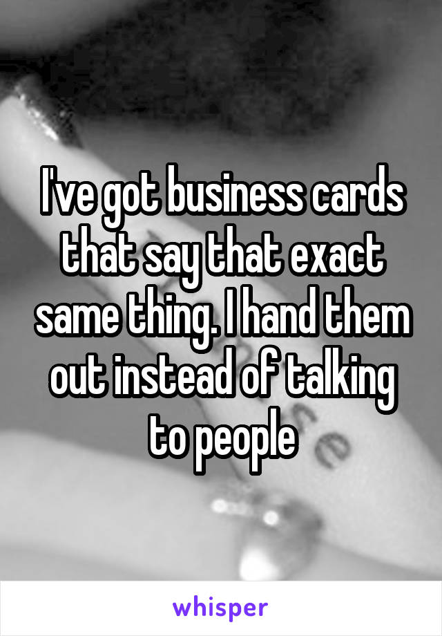 I've got business cards that say that exact same thing. I hand them out instead of talking to people