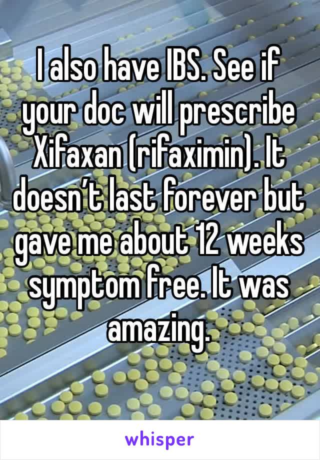 I also have IBS. See if your doc will prescribe Xifaxan (rifaximin). It doesn’t last forever but gave me about 12 weeks symptom free. It was amazing.
