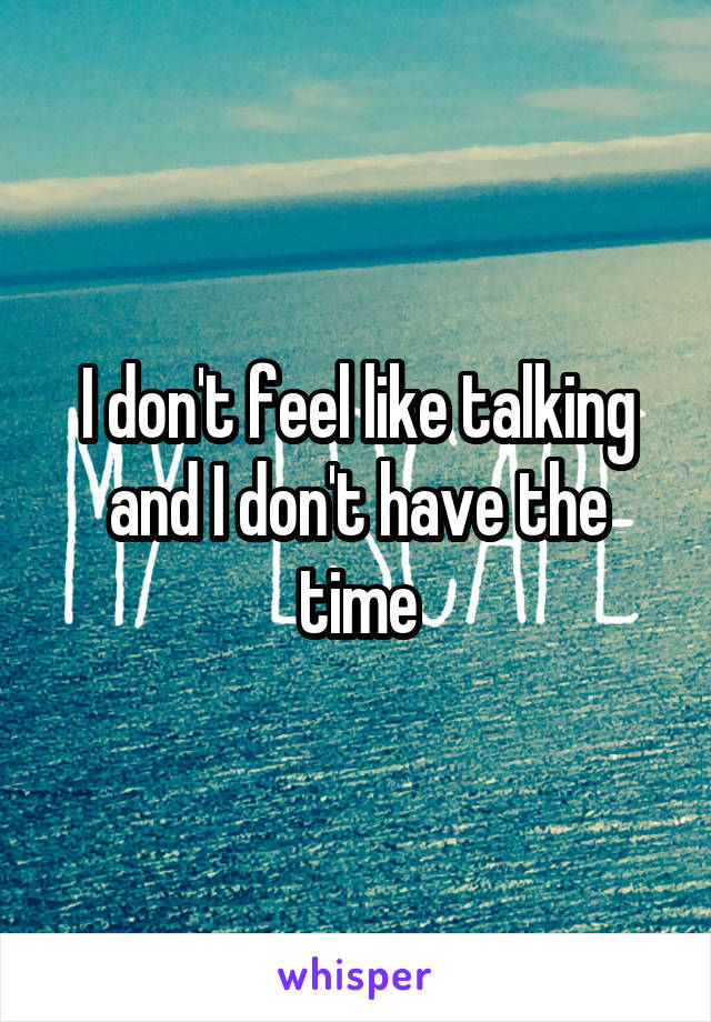 I don't feel like talking and I don't have the time