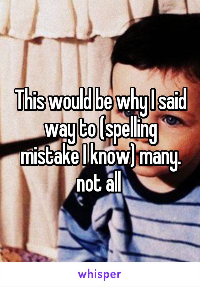 This would be why I said way to (spelling mistake I know) many. not all 