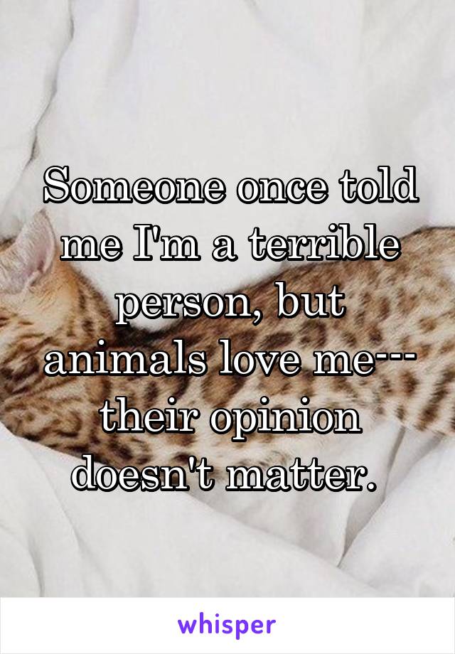 Someone once told me I'm a terrible person, but animals love me--- their opinion doesn't matter. 