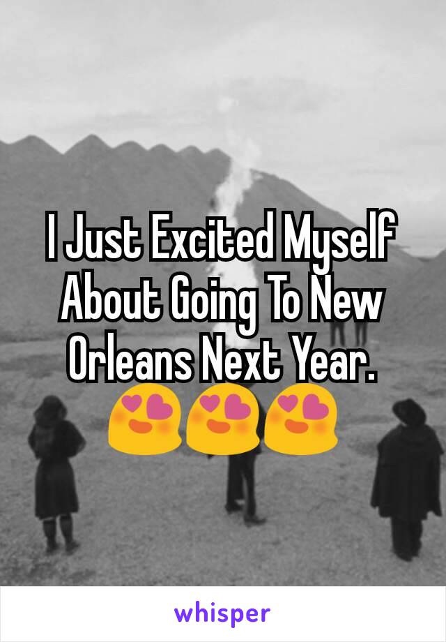 I Just Excited Myself About Going To New Orleans Next Year.
ðŸ˜�ðŸ˜�ðŸ˜�