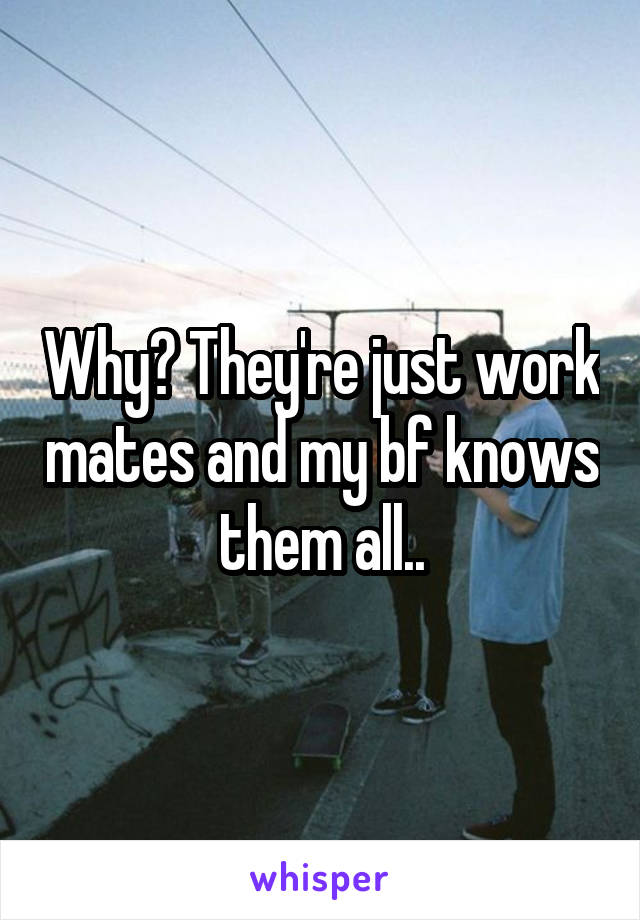 Why? They're just work mates and my bf knows them all..