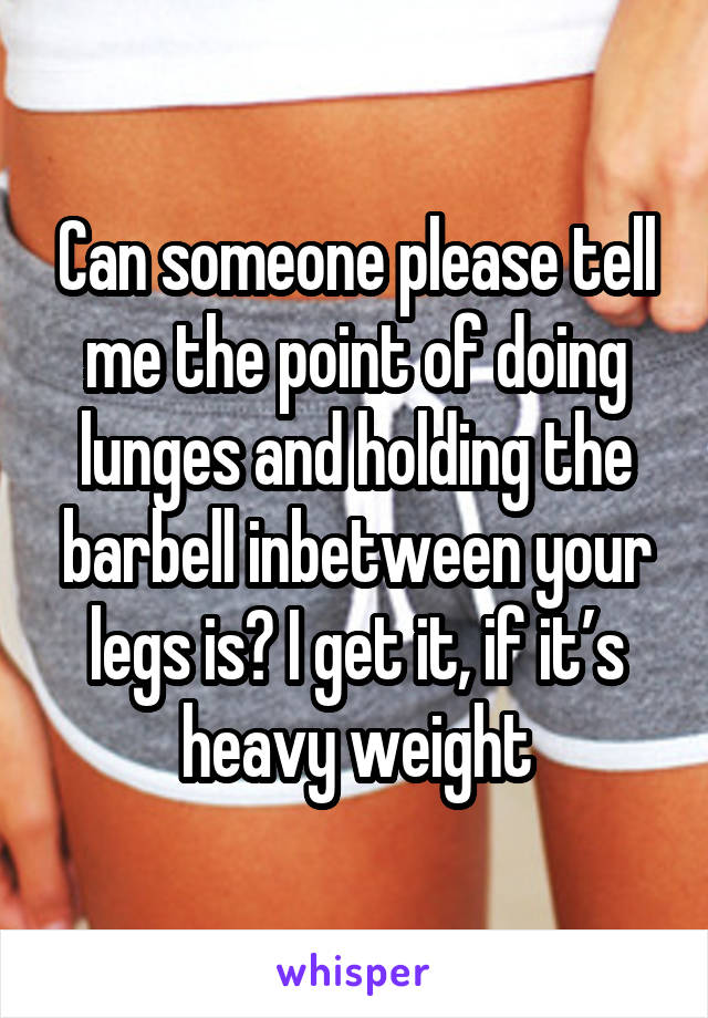 Can someone please tell me the point of doing lunges and holding the barbell inbetween your legs is? I get it, if it’s heavy weight
