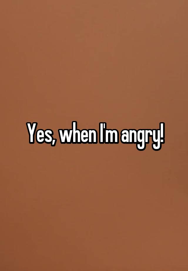 yes-when-i-m-angry