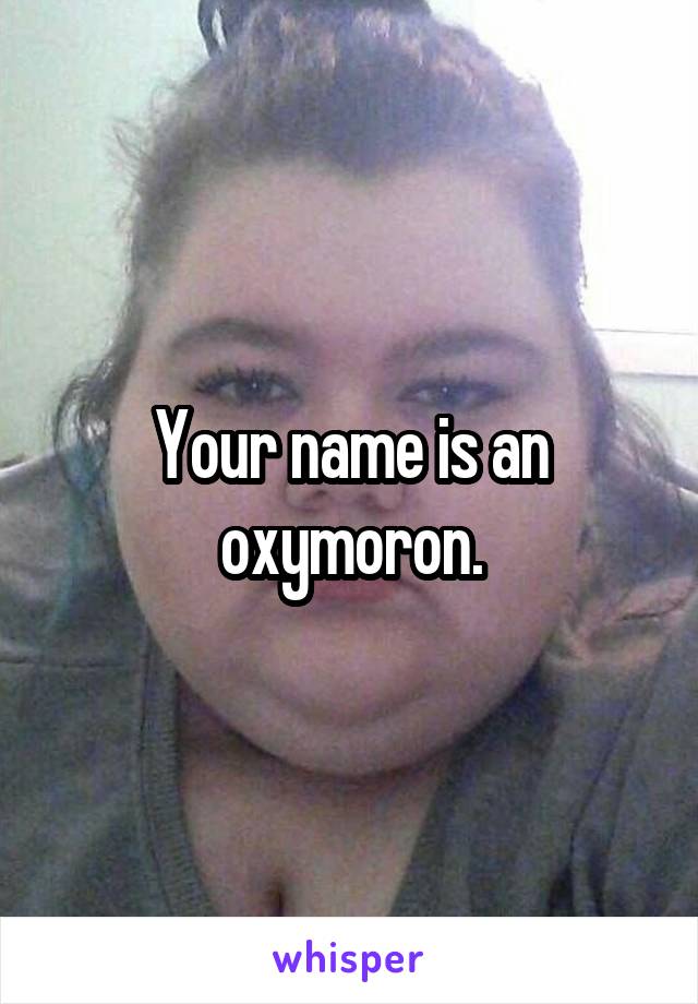 Your name is an oxymoron.