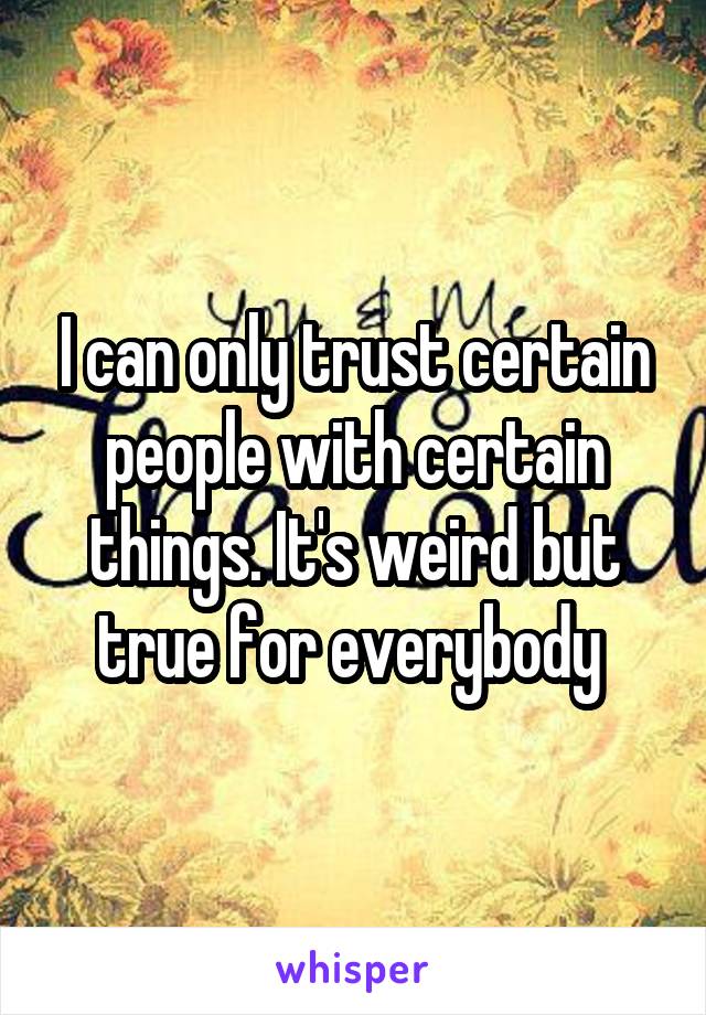 I can only trust certain people with certain things. It's weird but true for everybody 