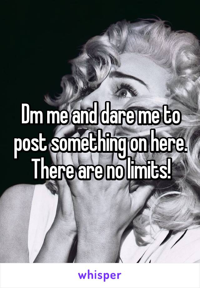Dm me and dare me to post something on here. There are no limits!
