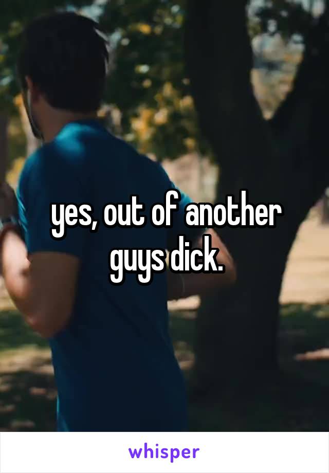 yes, out of another guys dick.