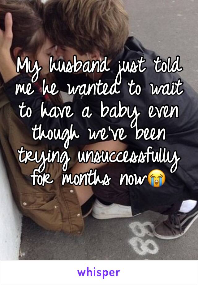 My husband just told me he wanted to wait to have a baby even though weâ€™ve been trying unsuccessfully for months nowðŸ˜­
