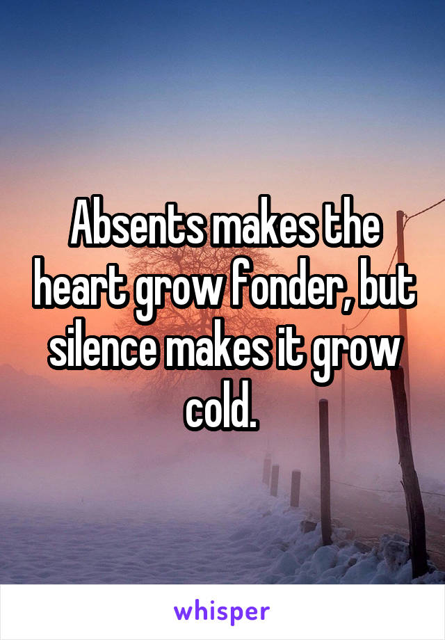 Absents makes the heart grow fonder, but silence makes it grow cold. 