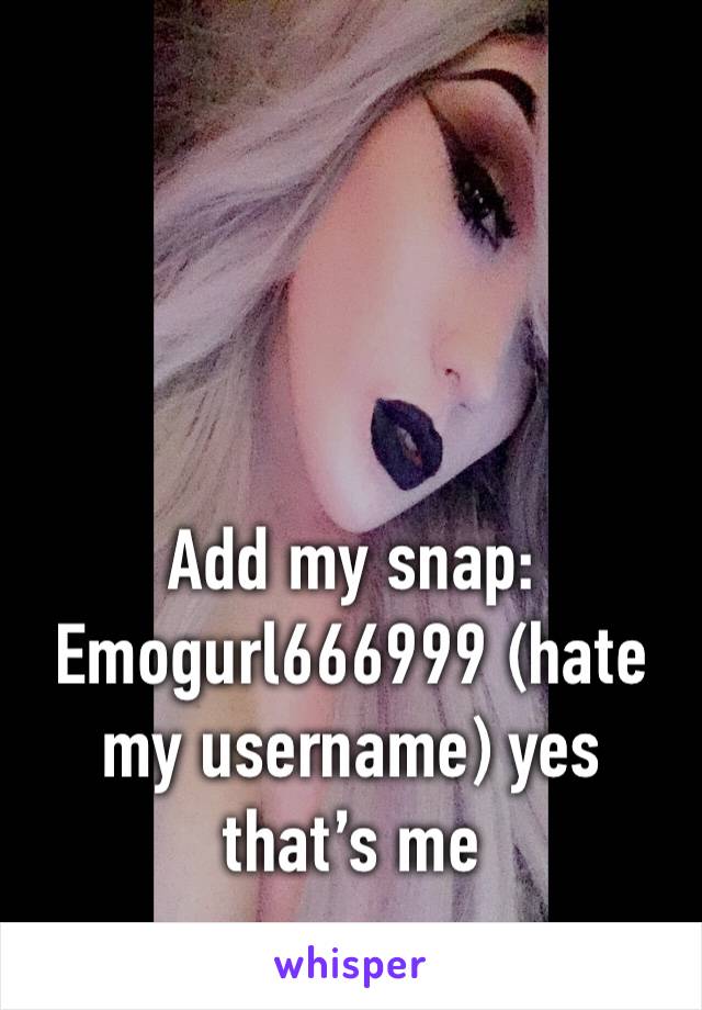Add my snap: Emogurl666999 (hate my username) yes that’s me