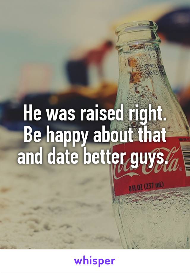 He was raised right. Be happy about that and date better guys. 
