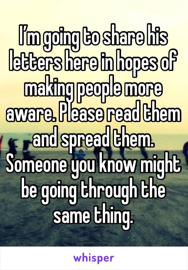 I’m going to share his letters here in hopes of making people more aware. Please read them and spread them. Someone you know might be going through the same thing. 