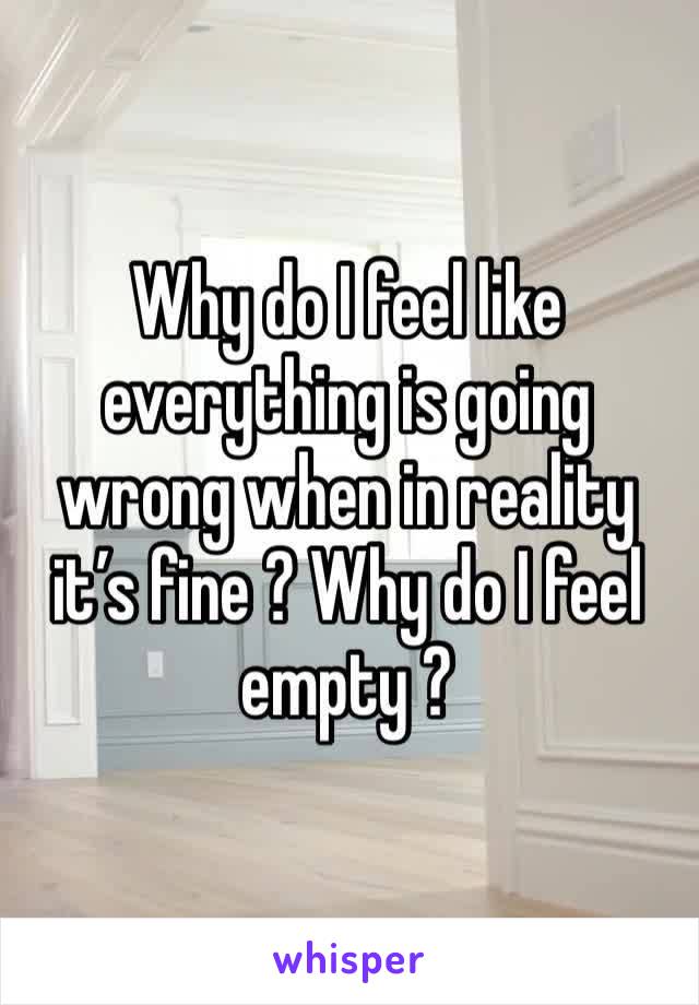 Why do I feel like everything is going wrong when in reality it’s fine ? Why do I feel empty ?
