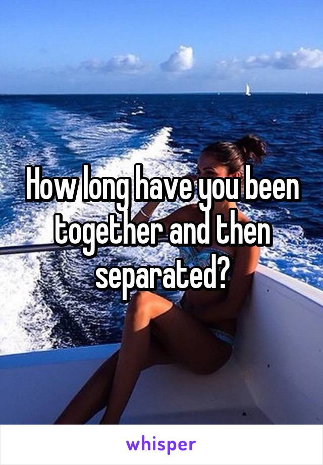 How long have you been together and then separated?