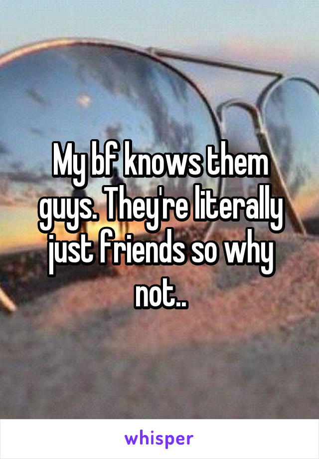 My bf knows them guys. They're literally just friends so why not..