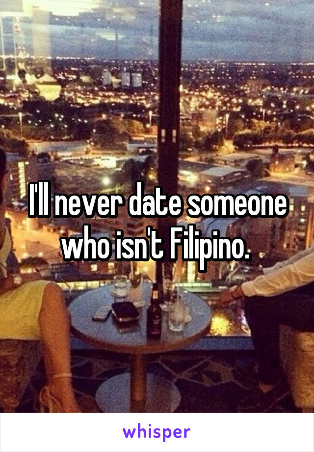 I'll never date someone who isn't Filipino. 