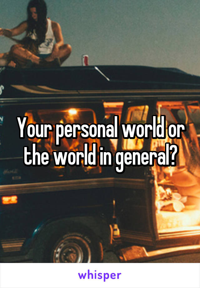 Your personal world or the world in general?