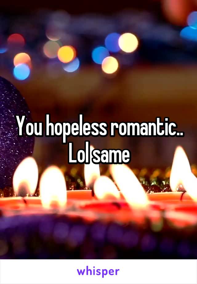 You hopeless romantic..
Lol same