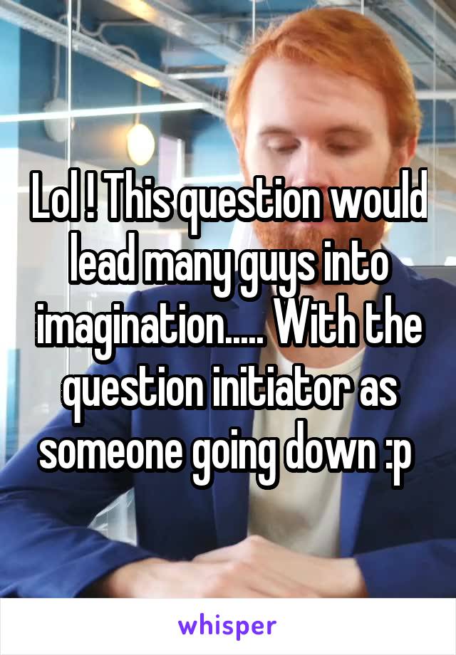 Lol ! This question would lead many guys into imagination..... With the question initiator as someone going down :p 