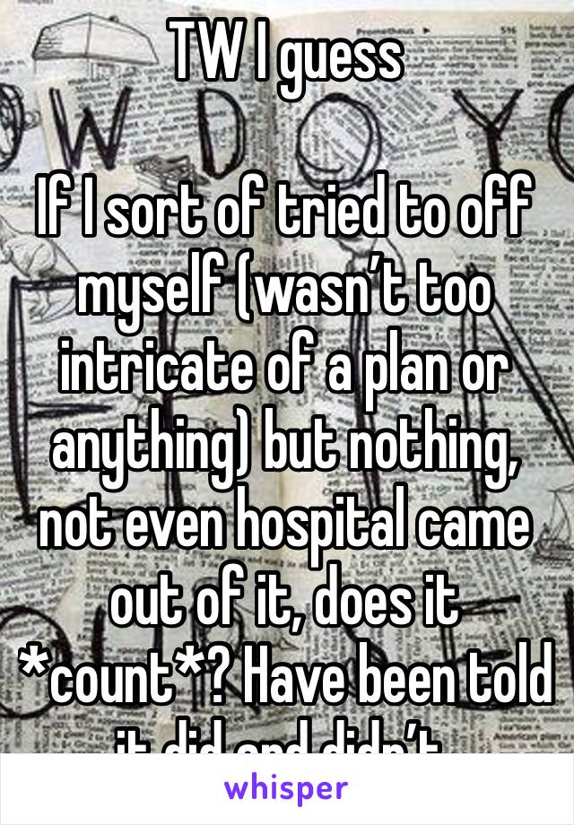 TW I guess

If I sort of tried to off myself (wasn’t too intricate of a plan or anything) but nothing, not even hospital came out of it, does it *count*? Have been told it did and didn’t. 