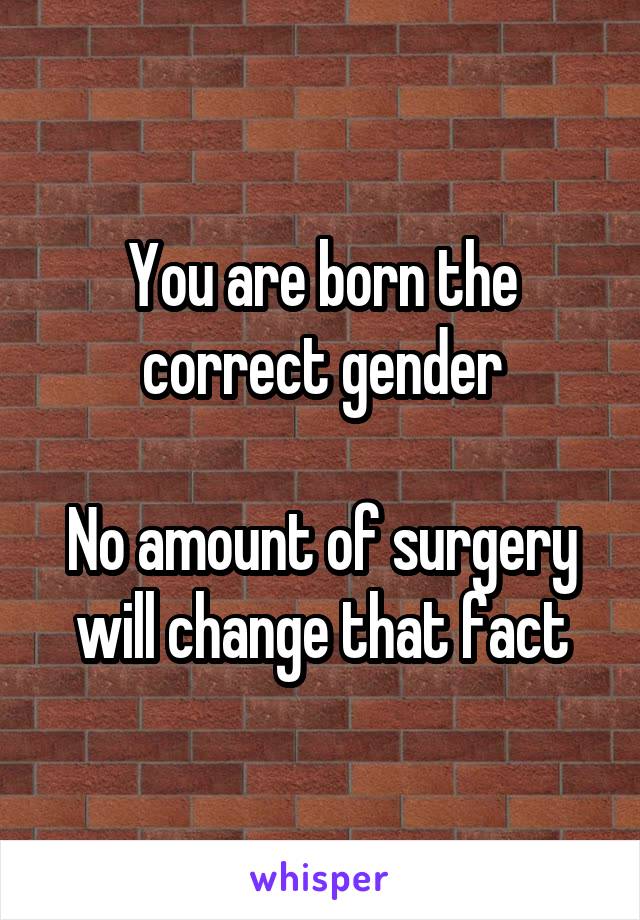 You are born the correct gender

No amount of surgery will change that fact