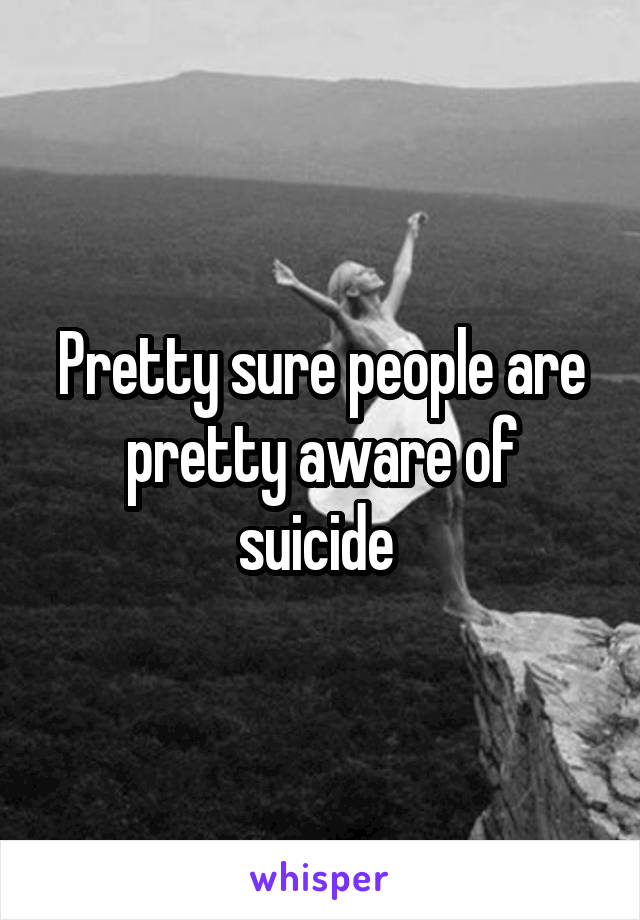 Pretty sure people are pretty aware of suicide 