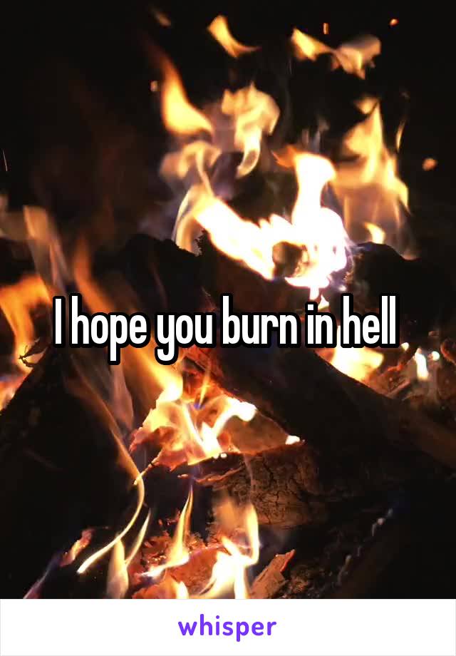 I hope you burn in hell 