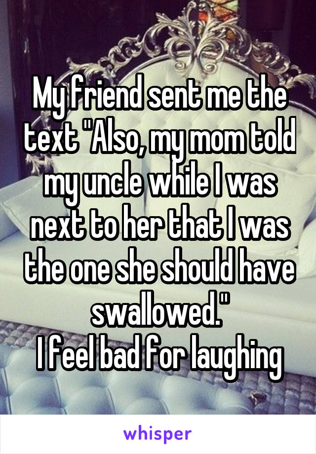 My friend sent me the text "Also, my mom told my uncle while I was next to her that I was the one she should have swallowed."
I feel bad for laughing