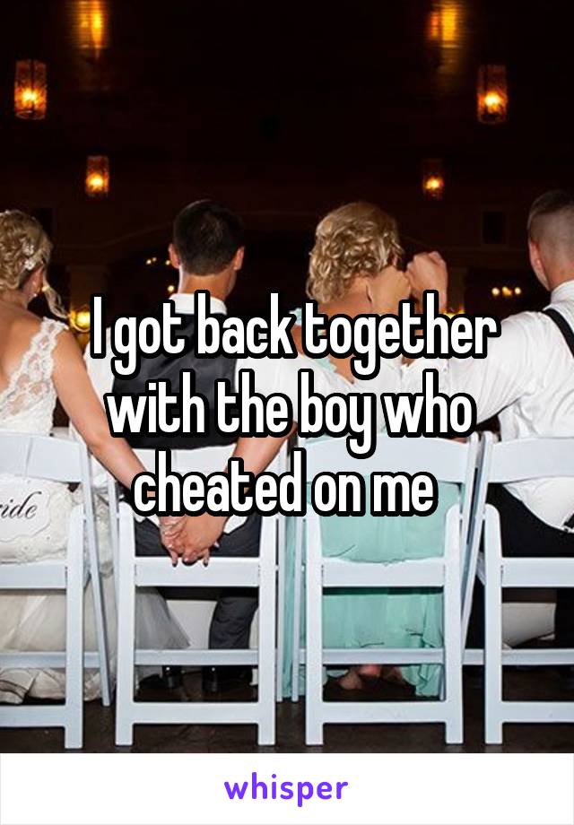  I got back together with the boy who cheated on me 