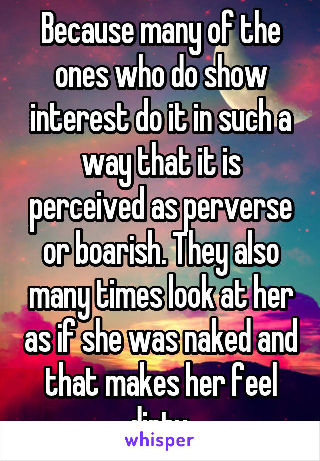 Because many of the ones who do show interest do it in such a way that it is perceived as perverse or boarish. They also many times look at her as if she was naked and that makes her feel dirty.