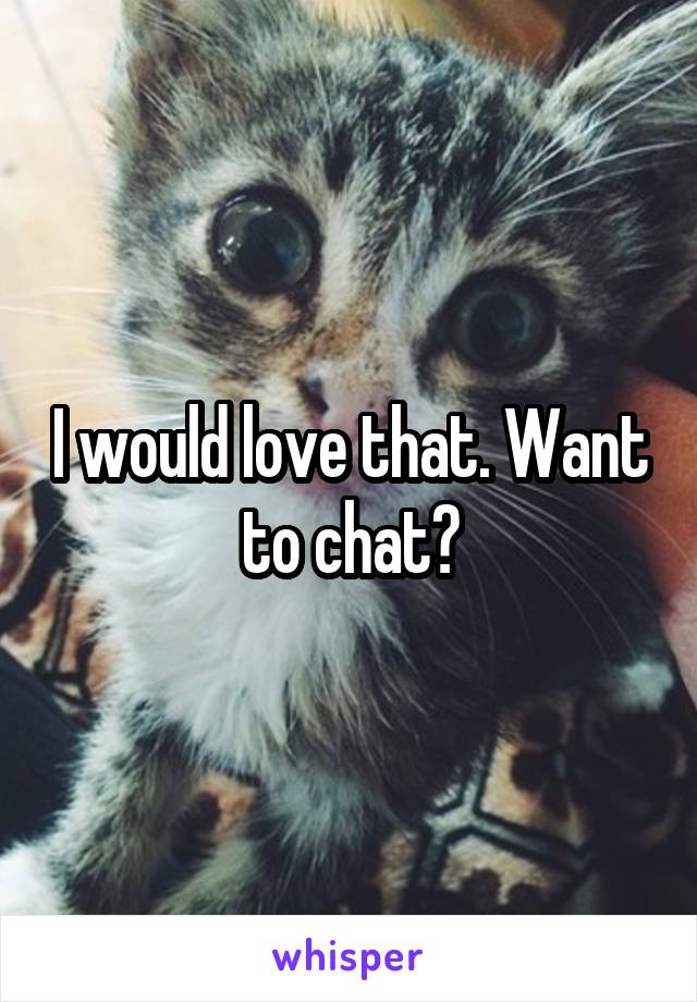 I would love that. Want to chat?