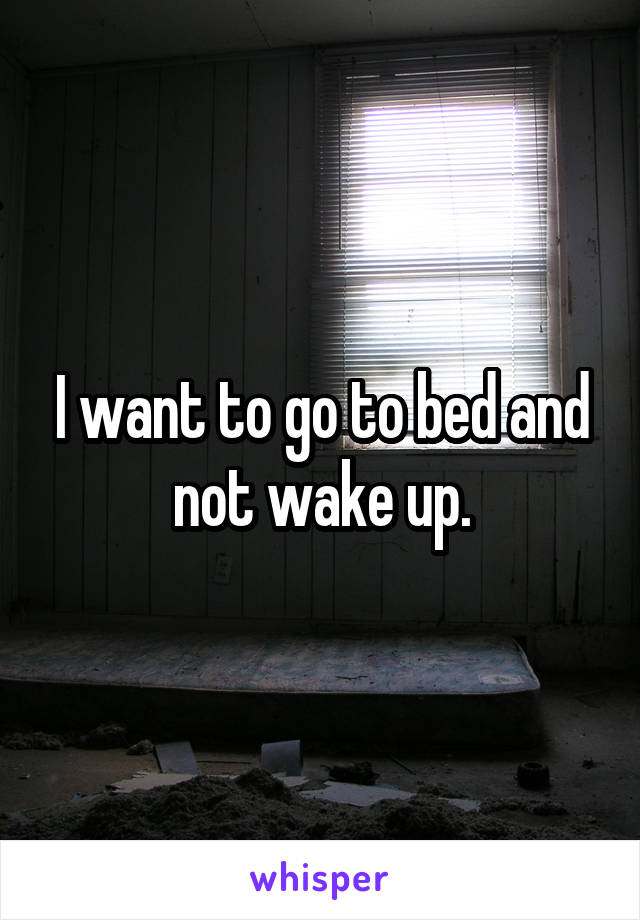 I want to go to bed and not wake up.