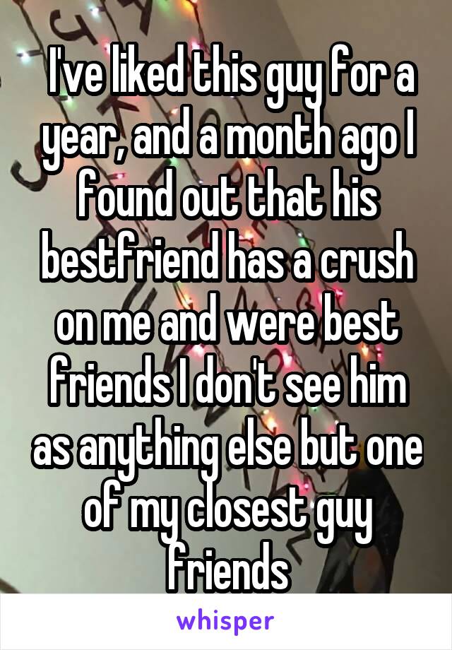  I've liked this guy for a year, and a month ago I found out that his bestfriend has a crush on me and were best friends I don't see him as anything else but one of my closest guy friends