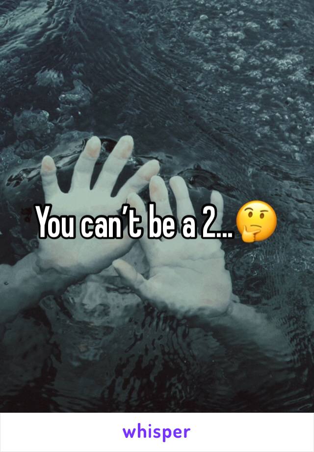 You can’t be a 2...🤔