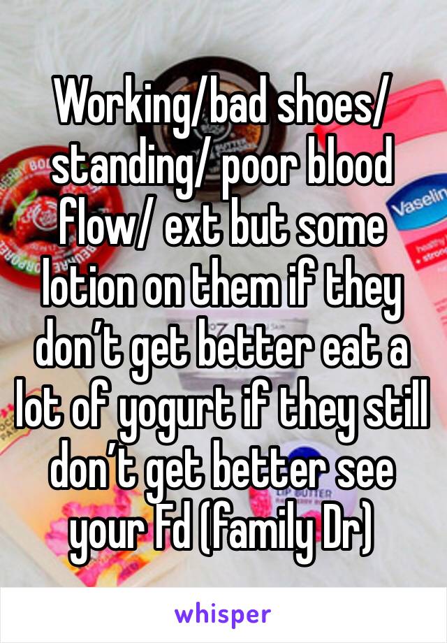 Working/bad shoes/ standing/ poor blood flow/ ext but some lotion on them if they don’t get better eat a lot of yogurt if they still don’t get better see your Fd (family Dr) 