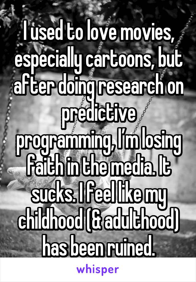 I used to love movies, especially cartoons, but after doing research on predictive programming, I’m losing faith in the media. It sucks. I feel like my childhood (& adulthood) has been ruined.