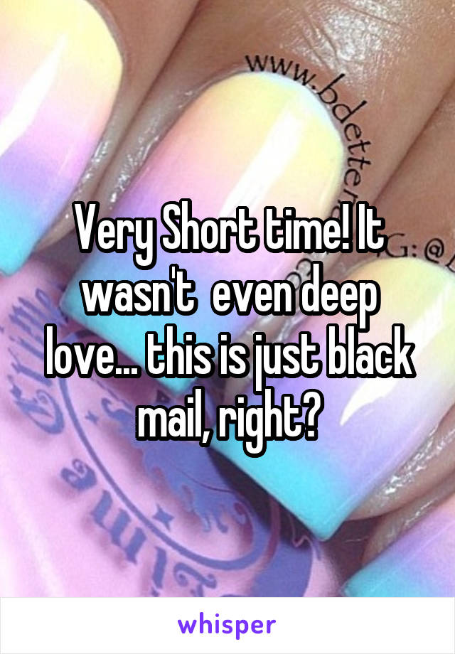 Very Short time! It wasn't  even deep love... this is just black mail, right?