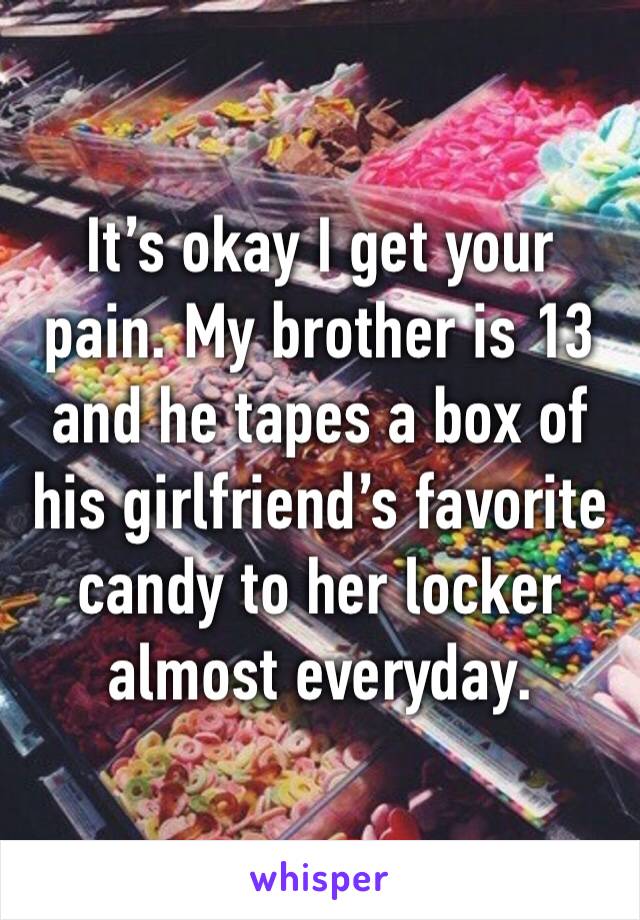 It’s okay I get your pain. My brother is 13 and he tapes a box of his girlfriend’s favorite candy to her locker almost everyday. 