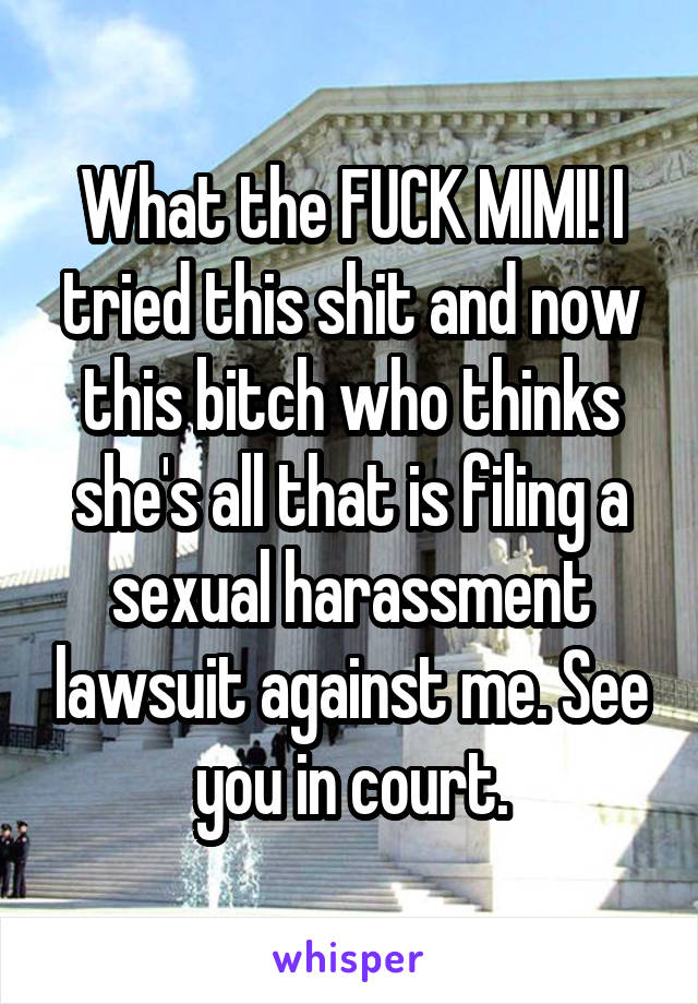 What the FUCK MIMI! I tried this shit and now this bitch who thinks she's all that is filing a sexual harassment lawsuit against me. See you in court.