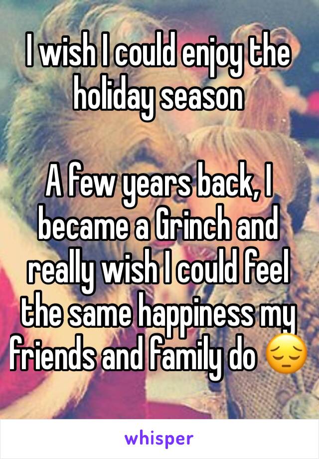 I wish I could enjoy the holiday season

A few years back, I became a Grinch and really wish I could feel the same happiness my friends and family do ðŸ˜”