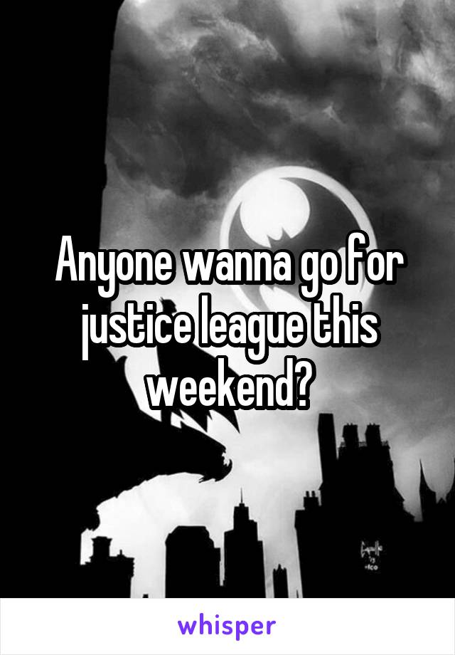 Anyone wanna go for justice league this weekend?