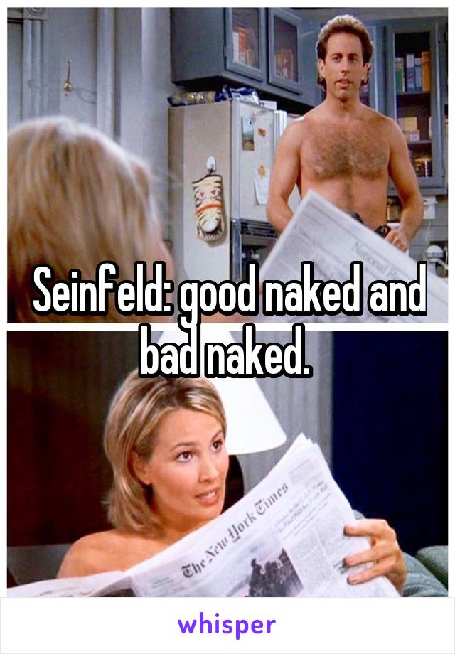 Seinfeld: good naked and bad naked. 