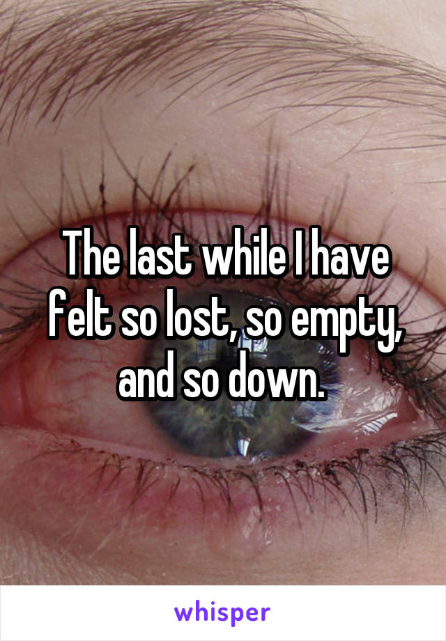 The last while I have felt so lost, so empty, and so down. 
